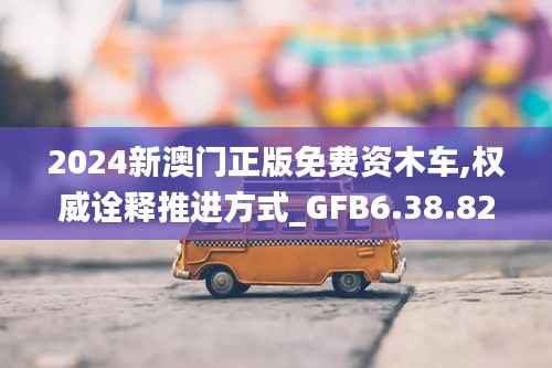 2024新澳门正版免费资木车,权威诠释推进方式_GFB6.38.82多元文化版