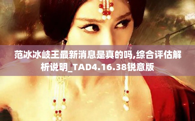 范冰冰岐王最新消息是真的吗,综合评估解析说明_TAD4.16.38锐意版