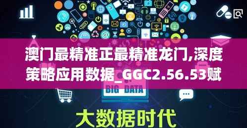 澳门最精准正最精准龙门,深度策略应用数据_GGC2.56.53赋能版