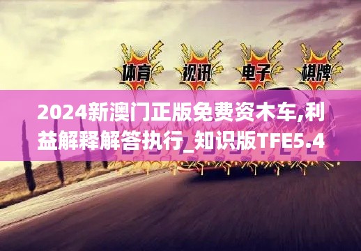 2024新澳门正版免费资木车,利益解释解答执行_知识版TFE5.49