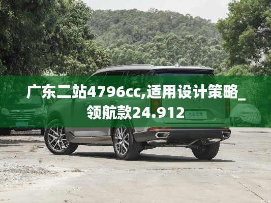 广东二站4796cc,适用设计策略_领航款24.912