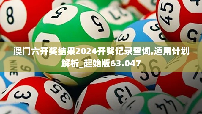 澳门六开奖结果2024开奖记录查询,适用计划解析_起始版63.047