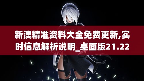 新澳精准资料大全免费更新,实时信息解析说明_桌面版21.220