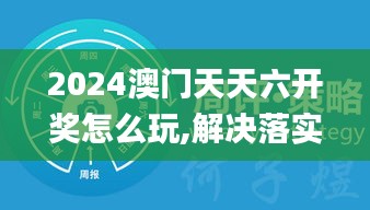 2024澳门天天六开奖怎么玩,解决落实实施解答_工具版78.15