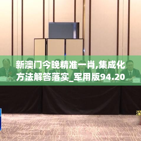 新澳门今晚精准一肖,集成化方法解答落实_军用版94.201