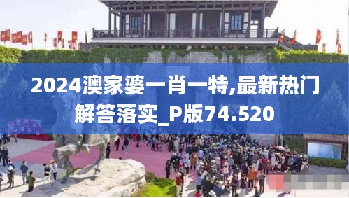 2024澳家婆一肖一特,最新热门解答落实_P版74.520