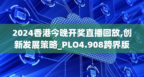 2024香港今晚开奖直播回放,创新发展策略_PLO4.908跨界版