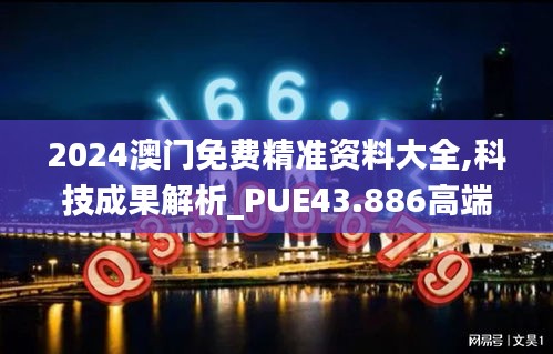 2024澳门免费精准资料大全,科技成果解析_PUE43.886高端体验版