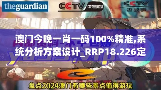 澳门今晚一肖一码100%精准,系统分析方案设计_RRP18.226定制版