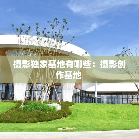摄影独家基地有哪些：摄影创作基地 