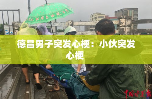 德昌男子突发心梗：小伙突发心梗 