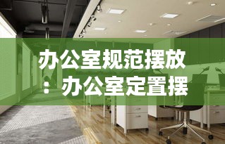 办公室规范摆放：办公室定置摆放 