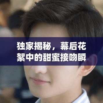 独家揭秘，幕后花絮中的甜蜜接吻瞬间