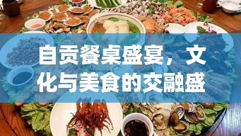 自贡餐桌盛宴，文化与美食的交融盛宴，共赴一场地方风味之旅
