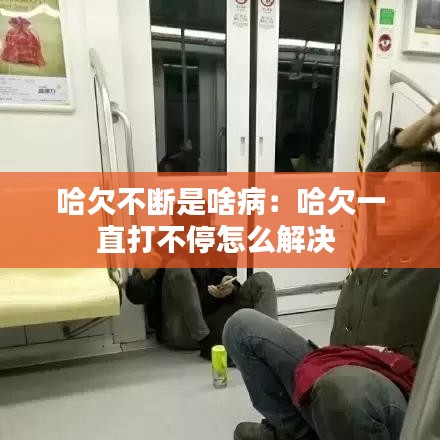 哈欠不断是啥病：哈欠一直打不停怎么解决 
