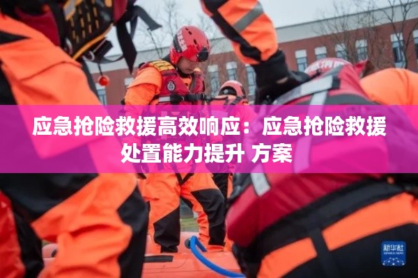 应急抢险救援高效响应：应急抢险救援处置能力提升 方案 