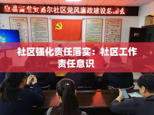 社区强化责任落实：社区工作责任意识 