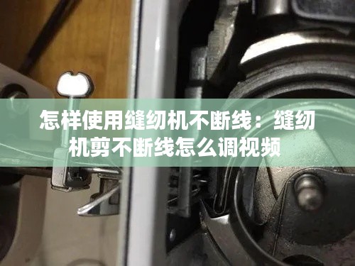 怎样使用缝纫机不断线：缝纫机剪不断线怎么调视频 