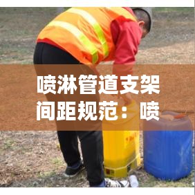 喷淋管道支架间距规范：喷淋管道支架间距规范要求 