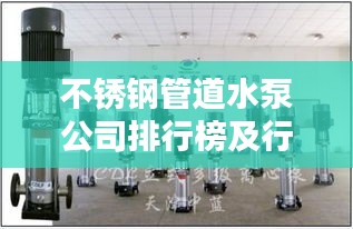 不锈钢管道水泵公司排行榜及行业影响力解析