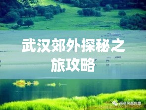 武汉郊外探秘之旅攻略