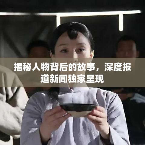 揭秘人物背后的故事，深度报道新闻独家呈现