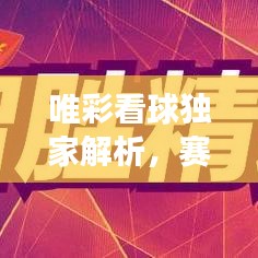 唯彩看球独家解析，赛事激情与深度洞察
