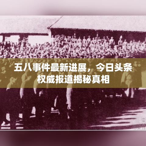 五八事件最新进展，今日头条权威报道揭秘真相