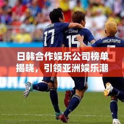 日韩合作娱乐公司榜单揭晓，引领亚洲娱乐潮流的顶级企业
