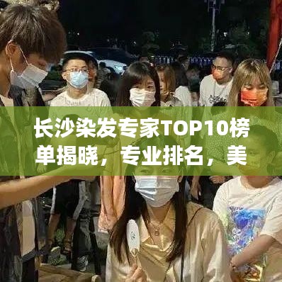 长沙染发专家TOP10榜单揭晓，专业排名，美发新风尚