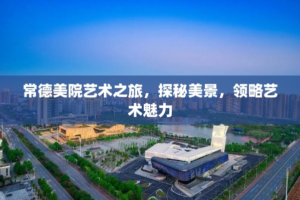 常德美院艺术之旅，探秘美景，领略艺术魅力